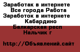 Заработак в интернете   - Все города Работа » Заработок в интернете   . Кабардино-Балкарская респ.,Нальчик г.